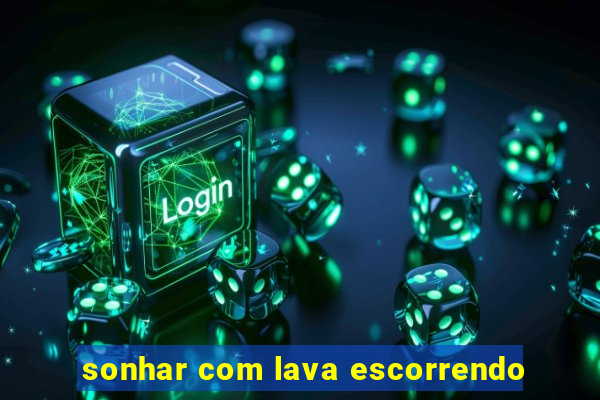 sonhar com lava escorrendo